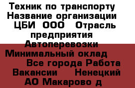 Техник по транспорту › Название организации ­ ЦБИ, ООО › Отрасль предприятия ­ Автоперевозки › Минимальный оклад ­ 30 000 - Все города Работа » Вакансии   . Ненецкий АО,Макарово д.